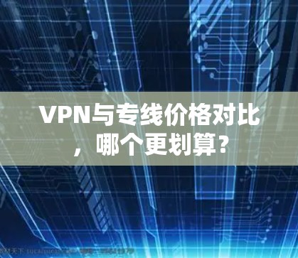 VPN与专线价格对比，哪个更划算？