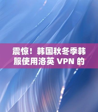 震惊！韩国秋冬季韩服使用洛英 VPN 的现象揭示