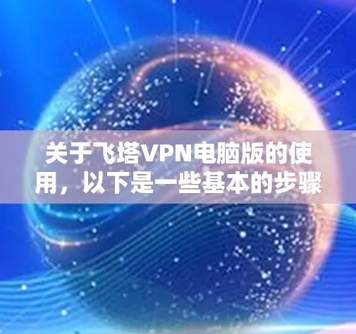 关于飞塔VPN电脑版的使用，以下是一些基本的步骤和注意事项