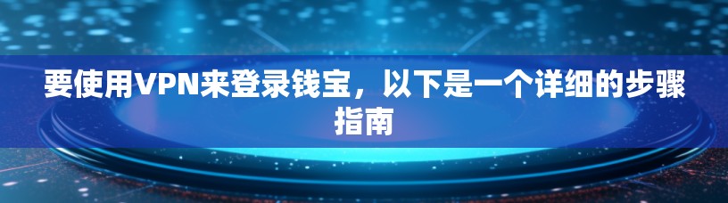 要使用VPN来登录钱宝，以下是一个详细的步骤指南