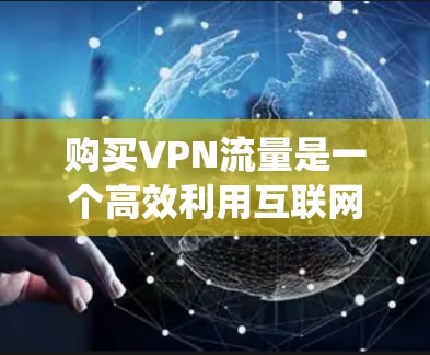 购买VPN流量是一个高效利用互联网的方式,可以帮助你在没有网络的情况下访问内容。以下是一个系统化的步骤指南,帮助你顺利购买和使用VPN流量 购买VPN流量是一个高效利用互联网的方式,可以帮助你在没有网络的情况下访问内容。以下是一个系统化的步骤指南,帮助你顺利购买和使用VPN流量