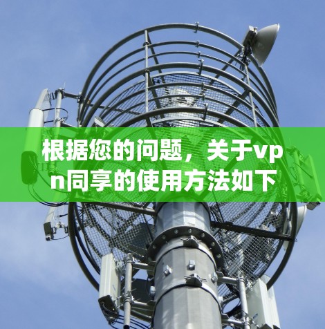 根据您的问题,关于vpn同享的使用方法如下 根据您的问题,关于vpn同享的使用方法如下