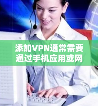 添加VPN通常需要通过手机应用或网络服务来实现。以下是添加VPN的步骤说明 添加VPN通常需要通过手机应用或网络服务来实现。以下是添加VPN的步骤说明