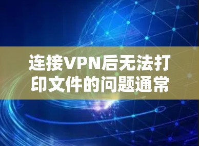连接VPN后无法打印文件的问题通常与VPN的安全协议或配置有关。以下是一些可能的原因及解决方法 连接VPN后无法打印文件的问题通常与VPN的安全协议或配置有关。以下是一些可能的原因及解决方法