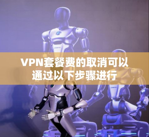 VPN套餐费的取消可以通过以下步骤进行 VPN套餐费的取消可以通过以下步骤进行