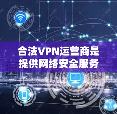 合法VPN运营商是提供网络安全服务的合法企业,确保用户的数据和网络安全。以下是关于合法VPN运营商的详细信息 合法VPN运营商是提供网络安全服务的合法企业,确保用户的数据和网络安全。以下是关于合法VPN运营商的详细信息