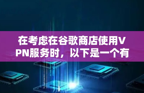 在考虑在谷歌商店使用VPN服务时，以下是一个有条理的总结，帮助用户做出明智的决定