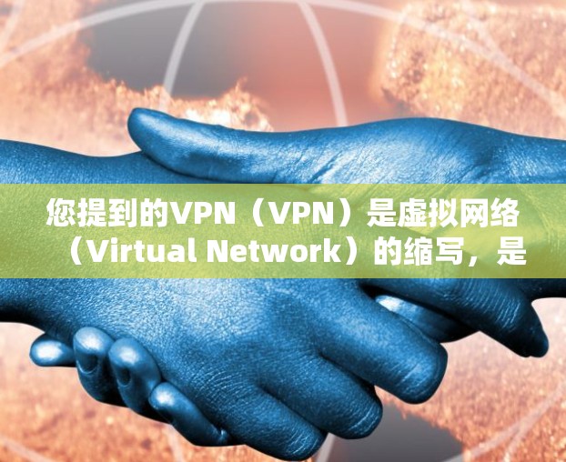 您提到的VPN（VPN）是虚拟网络（Virtual Network）的缩写，是一种通过虚拟连接来安全访问互联网的技术，广泛应用于视频通话、聊天、文件分享、加密通信等场景