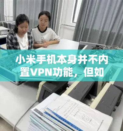 小米手机本身并不内置VPN功能,但如果你有小米手机并使用了第三方VPN应用,比如NetNest、Wireshark等,就可以通过这些应用连接到互联网进行VPN访问。以下是具体步骤 小米手机本身并不内置VPN功能,但如果你有小米手机并使用了第三方VPN应用,比如NetNest、Wireshark等,就可以通过这些应用连接到互联网进行VPN访问。以下是具体步骤