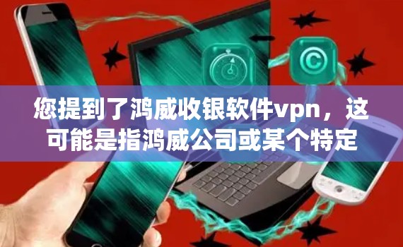 您提到了鸿威收银软件vpn,这可能是指鸿威公司或某个特定软件在收银环节使用的软件VPN功能。以下是一些可能的解释 您提到了鸿威收银软件vpn,这可能是指鸿威公司或某个特定软件在收银环节使用的软件VPN功能。以下是一些可能的解释