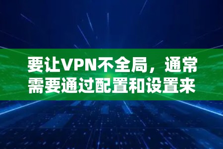 要让VPN不全局，通常需要通过配置和设置来控制VPN连接。以下是一些常见方法