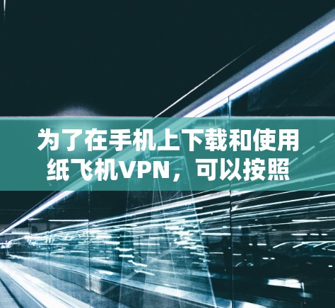 为了在手机上下载和使用纸飞机VPN，可以按照以下步骤进行