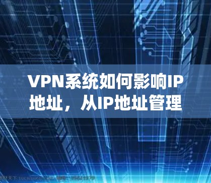VPN系统如何影响IP地址，从IP地址管理到网络安全