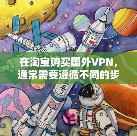 在淘宝购买国外VPN,通常需要遵循不同的步骤,具体取决于您需要购买的是国内的VPN服务还是国外的VPN许可证。以下是两种情况的详细指南 在淘宝购买国外VPN,通常需要遵循不同的步骤,具体取决于您需要购买的是国内的VPN服务还是国外的VPN许可证。以下是两种情况的详细指南