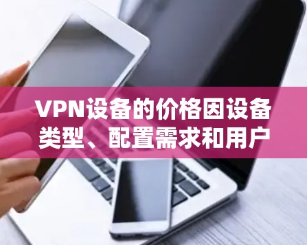 VPN设备的价格因设备类型、配置需求和用户需求而异。以下是一个详细的分析