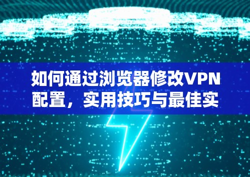 如何通过浏览器修改VPN配置，实用技巧与最佳实践