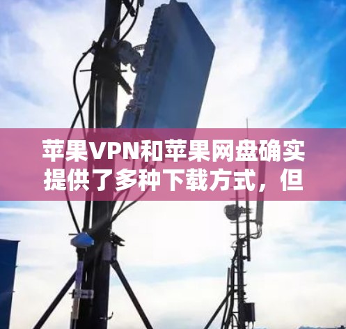苹果VPN和苹果网盘确实提供了多种下载方式,但它们的免费版可能有限制。以下是苹果VPN和苹果网盘的下载方式和使用说明 苹果VPN和苹果网盘确实提供了多种下载方式,但它们的免费版可能有限制。以下是苹果VPN和苹果网盘的下载方式和使用说明