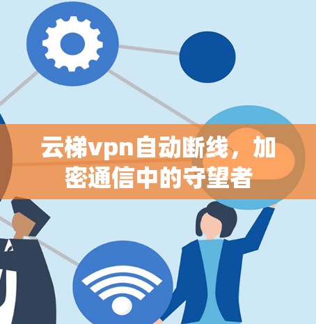 云梯vpn自动断线,加密通信中的守望者 云梯vpn自动断线,加密通信中的守望者