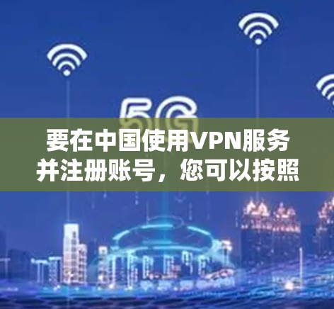 要在中国使用VPN服务并注册账号,您可以按照以下步骤操作 要在中国使用VPN服务并注册账号,您可以按照以下步骤操作