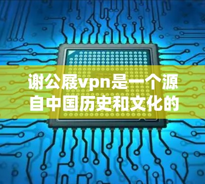 谢公屐vpn是一个源自中国历史和文化的词汇,主要指由谢公发明的一种文具或装饰品。以下是对该词汇的详细分析 谢公屐vpn是一个源自中国历史和文化的词汇,主要指由谢公发明的一种文具或装饰品。以下是对该词汇的详细分析