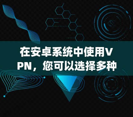 在安卓系统中使用VPN，您可以选择多种VPN应用，如Qq、微信VPN或GONE，以下是详细的步骤指南