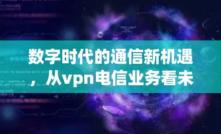 数字时代的通信新机遇,从vpn电信业务看未来 数字时代的通信新机遇,从vpn电信业务看未来