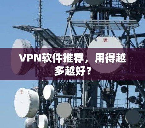 VPN软件推荐,用得越多越好? VPN软件推荐,用得越多越好?