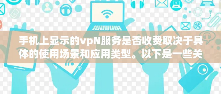 手机上显示的vpN服务是否收费取决于具体的使用场景和应用类型。以下是一些关键点 手机上显示的vpN服务是否收费取决于具体的使用场景和应用类型。以下是一些关键点