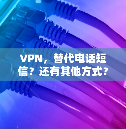 VPN,替代电话短信?还有其他方式? VPN,替代电话短信?还有其他方式?