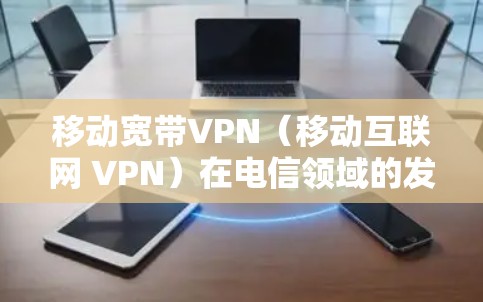 移动宽带VPN(移动互联网 VPN)在电信领域的发展主要体现在以下几个方面 移动宽带VPN(移动互联网 VPN)在电信领域的发展主要体现在以下几个方面