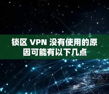 锁区 VPN 没有使用的原因可能有以下几点