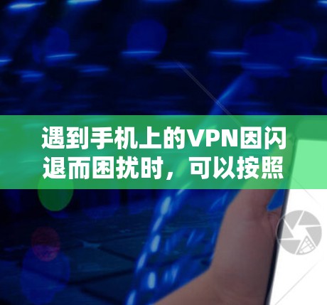 遇到手机上的VPN因闪退而困扰时,可以按照以下步骤进行处理 遇到手机上的VPN因闪退而困扰时,可以按照以下步骤进行处理