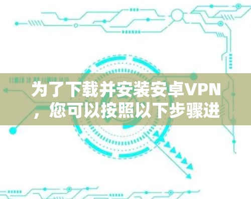 为了下载并安装安卓VPN,您可以按照以下步骤进行操作 为了下载并安装安卓VPN,您可以按照以下步骤进行操作