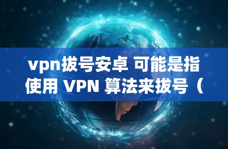 vpn拔号安卓 可能是指使用 VPN 算法来拔号（也就是限制访问）特定网站或服务，通常是在安卓设备上使用。以下是一些关于如何在安卓设备上使用 VPN 计划来拔号网站的信息