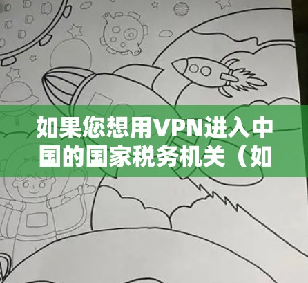 如果您想用VPN进入中国的国家税务机关（如国税局）来获取税务信息或进行税务申报，可以按照以下步骤操作