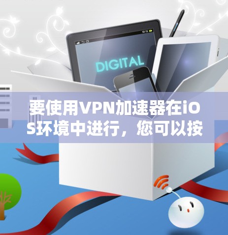 要使用VPN加速器在iOS环境中进行，您可以按照以下步骤进行操作
