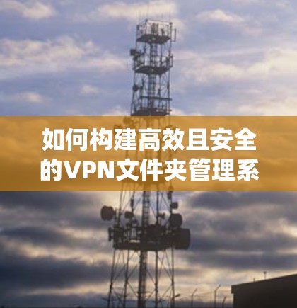 如何构建高效且安全的VPN文件夹管理系统？