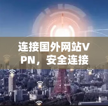 连接国外网站VPN，安全连接的优质选择