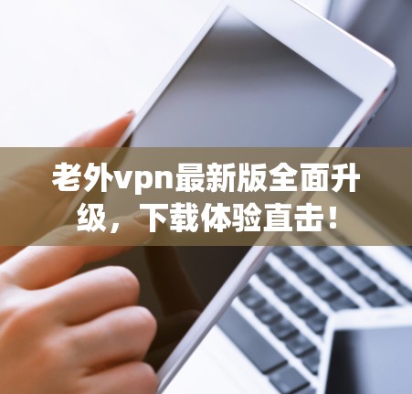 老外vpn最新版全面升级，下载体验直击！