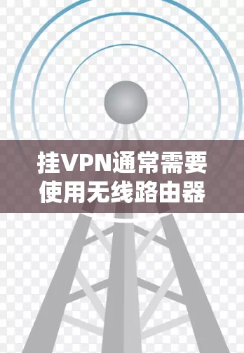挂VPN通常需要使用无线路由器或无线网络设备，以实现数据加密。以下是使用无线设备挂VPN的步骤指南
